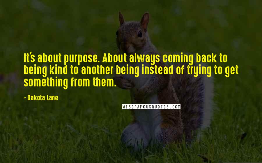 Dakota Lane Quotes: It's about purpose. About always coming back to being kind to another being instead of trying to get something from them.