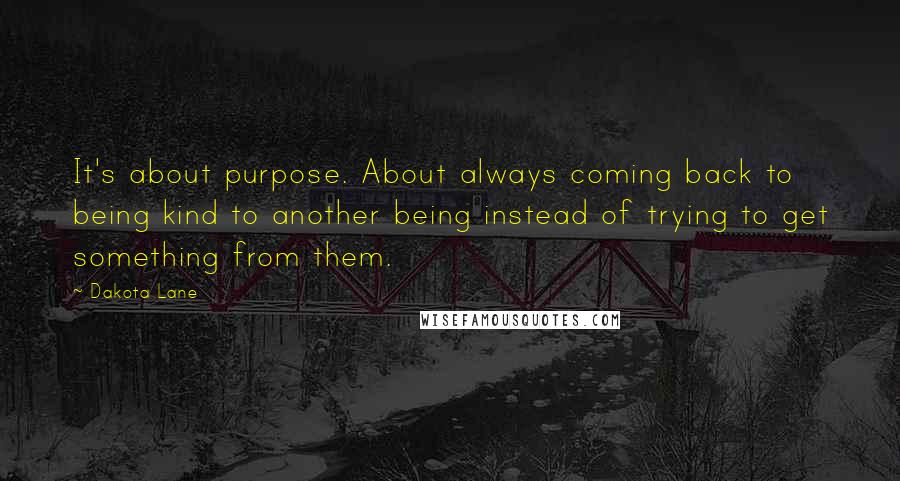 Dakota Lane Quotes: It's about purpose. About always coming back to being kind to another being instead of trying to get something from them.