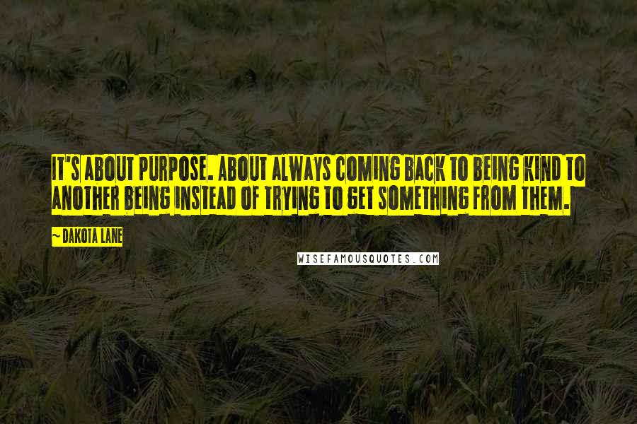 Dakota Lane Quotes: It's about purpose. About always coming back to being kind to another being instead of trying to get something from them.