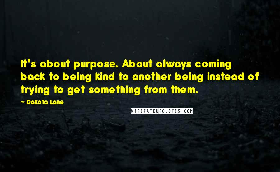 Dakota Lane Quotes: It's about purpose. About always coming back to being kind to another being instead of trying to get something from them.