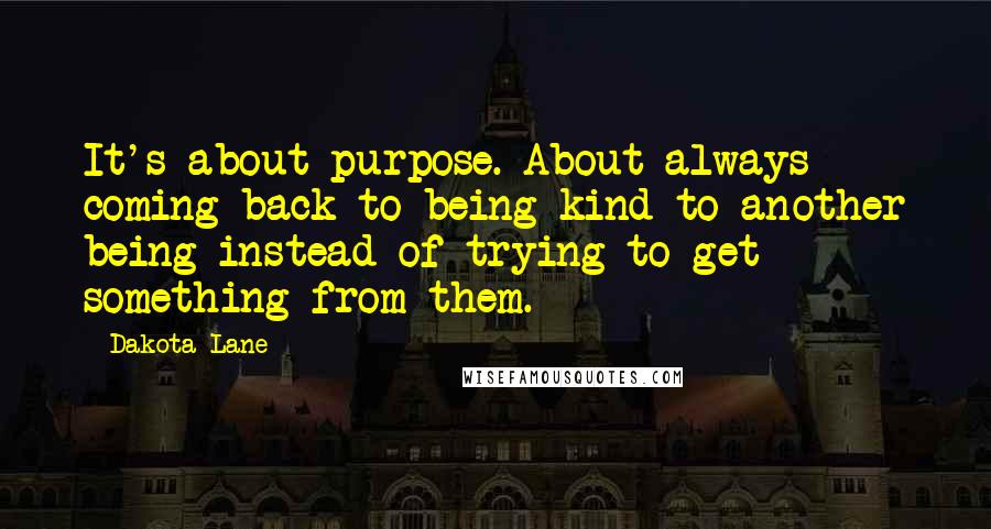 Dakota Lane Quotes: It's about purpose. About always coming back to being kind to another being instead of trying to get something from them.