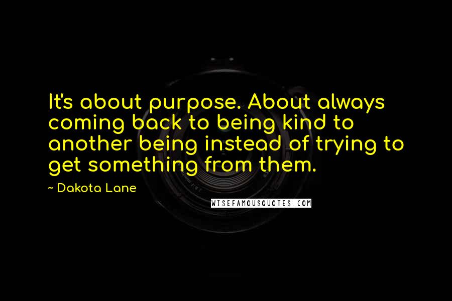 Dakota Lane Quotes: It's about purpose. About always coming back to being kind to another being instead of trying to get something from them.