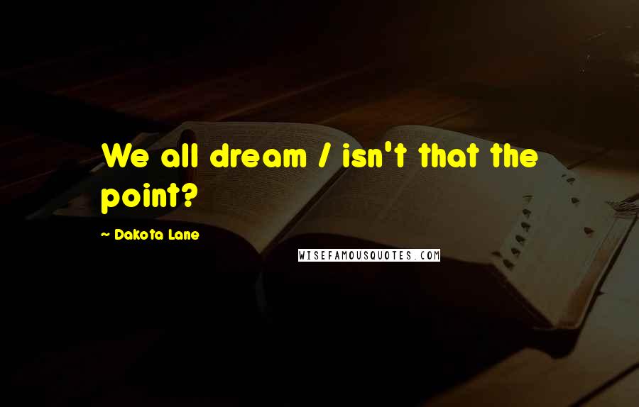 Dakota Lane Quotes: We all dream / isn't that the point?