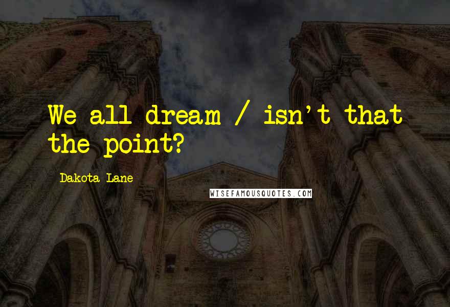 Dakota Lane Quotes: We all dream / isn't that the point?
