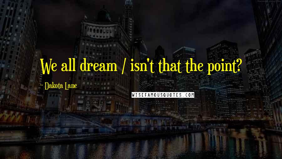 Dakota Lane Quotes: We all dream / isn't that the point?