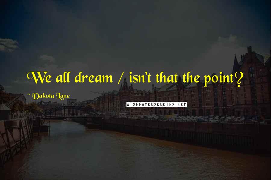 Dakota Lane Quotes: We all dream / isn't that the point?