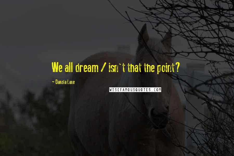 Dakota Lane Quotes: We all dream / isn't that the point?