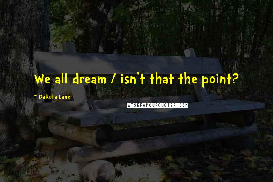 Dakota Lane Quotes: We all dream / isn't that the point?