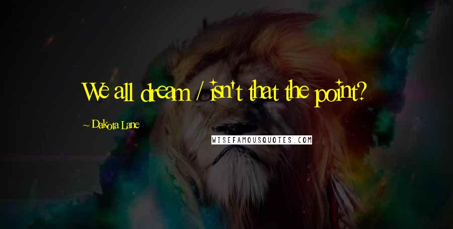 Dakota Lane Quotes: We all dream / isn't that the point?