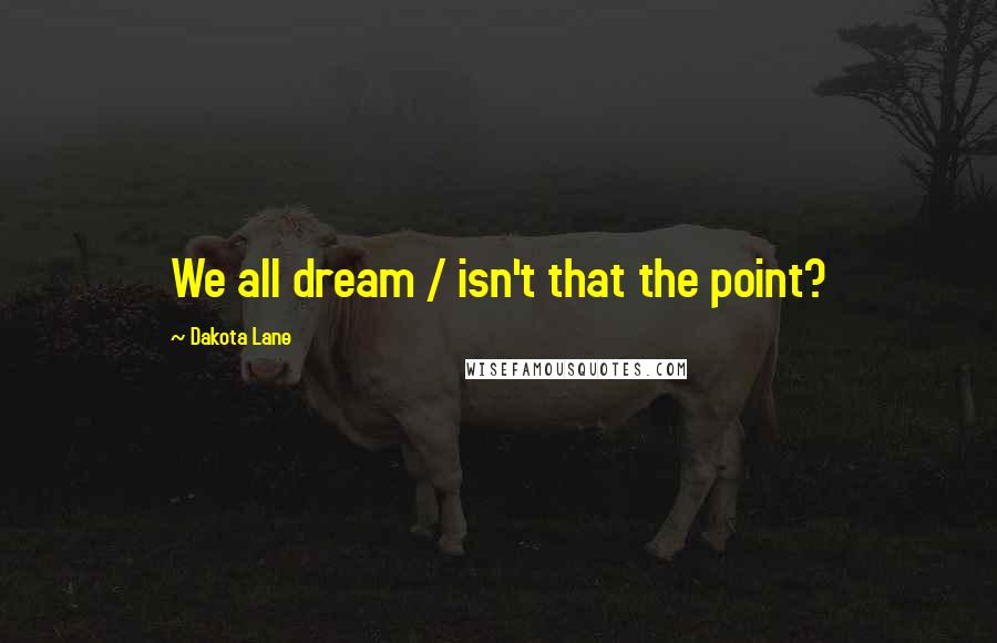 Dakota Lane Quotes: We all dream / isn't that the point?