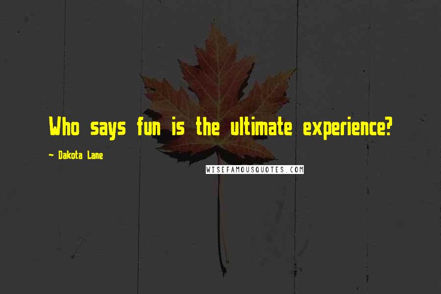 Dakota Lane Quotes: Who says fun is the ultimate experience?