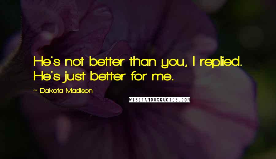 Dakota Madison Quotes: He's not better than you, I replied. He's just better for me.