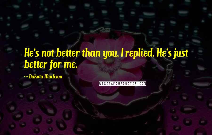 Dakota Madison Quotes: He's not better than you, I replied. He's just better for me.