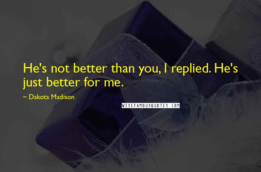 Dakota Madison Quotes: He's not better than you, I replied. He's just better for me.