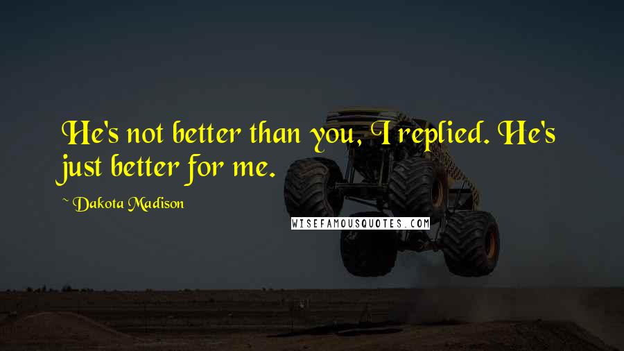 Dakota Madison Quotes: He's not better than you, I replied. He's just better for me.
