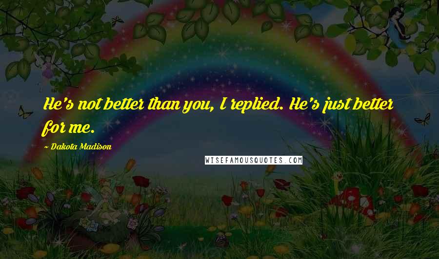 Dakota Madison Quotes: He's not better than you, I replied. He's just better for me.