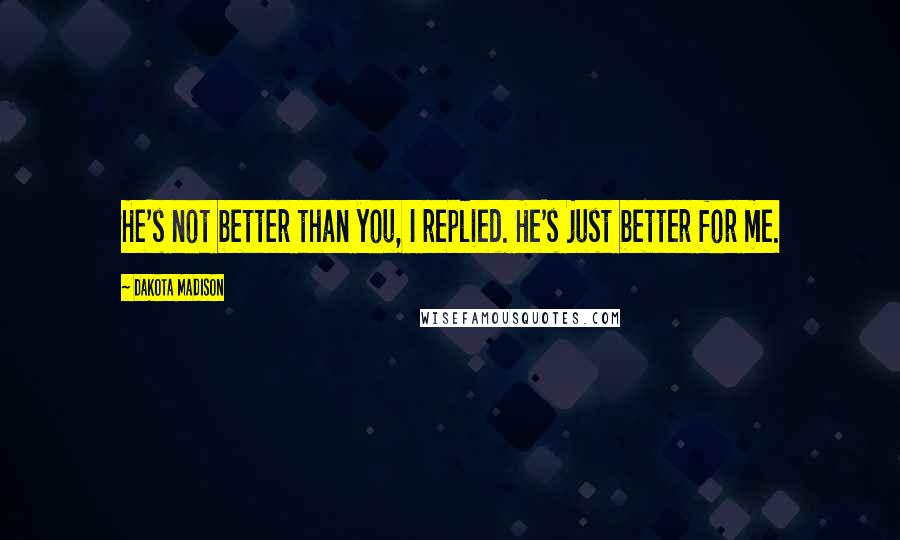 Dakota Madison Quotes: He's not better than you, I replied. He's just better for me.