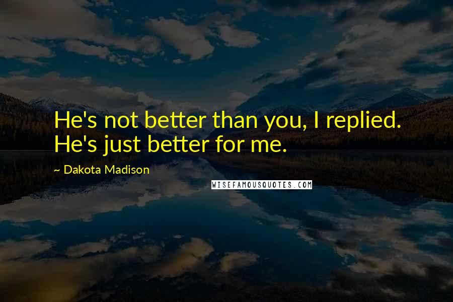 Dakota Madison Quotes: He's not better than you, I replied. He's just better for me.