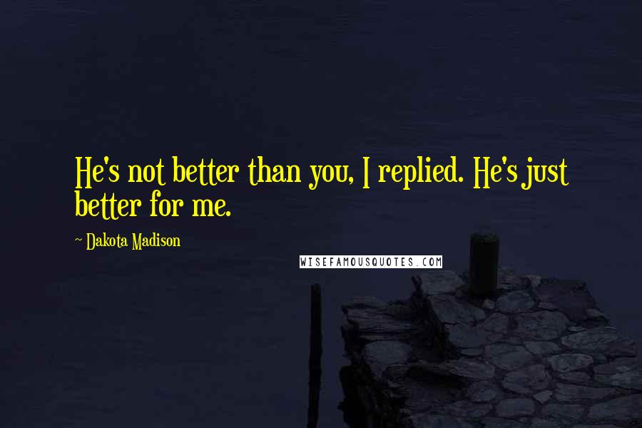 Dakota Madison Quotes: He's not better than you, I replied. He's just better for me.