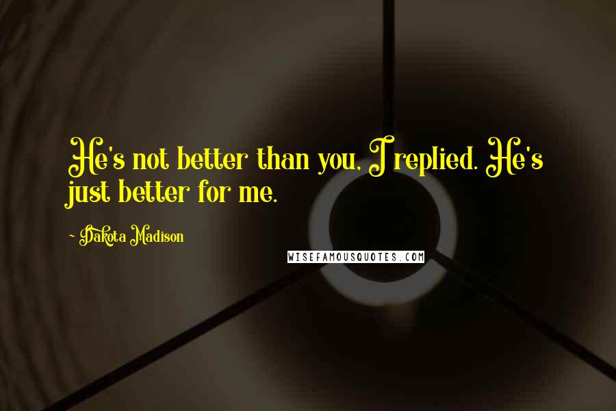 Dakota Madison Quotes: He's not better than you, I replied. He's just better for me.