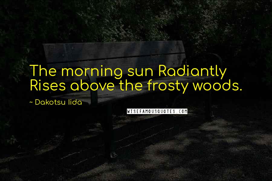 Dakotsu Iida Quotes: The morning sun Radiantly Rises above the frosty woods.