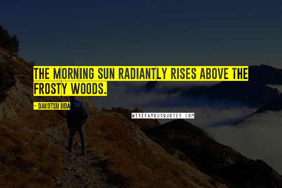 Dakotsu Iida Quotes: The morning sun Radiantly Rises above the frosty woods.