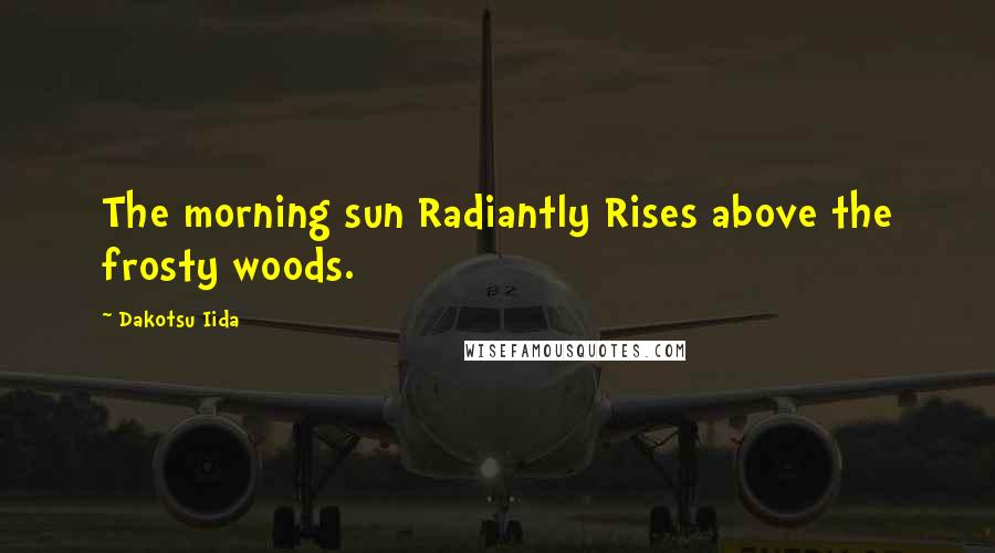 Dakotsu Iida Quotes: The morning sun Radiantly Rises above the frosty woods.
