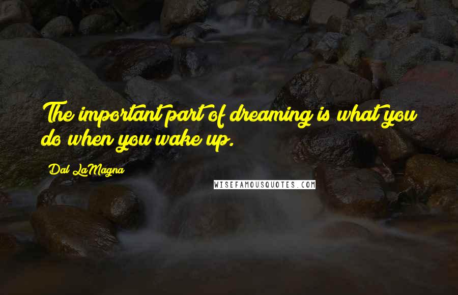 Dal LaMagna Quotes: The important part of dreaming is what you do when you wake up.