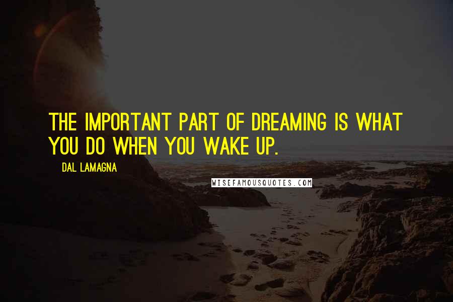 Dal LaMagna Quotes: The important part of dreaming is what you do when you wake up.