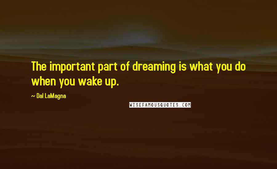 Dal LaMagna Quotes: The important part of dreaming is what you do when you wake up.