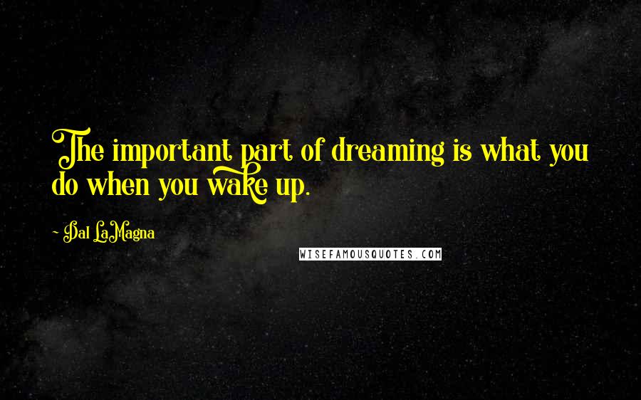 Dal LaMagna Quotes: The important part of dreaming is what you do when you wake up.