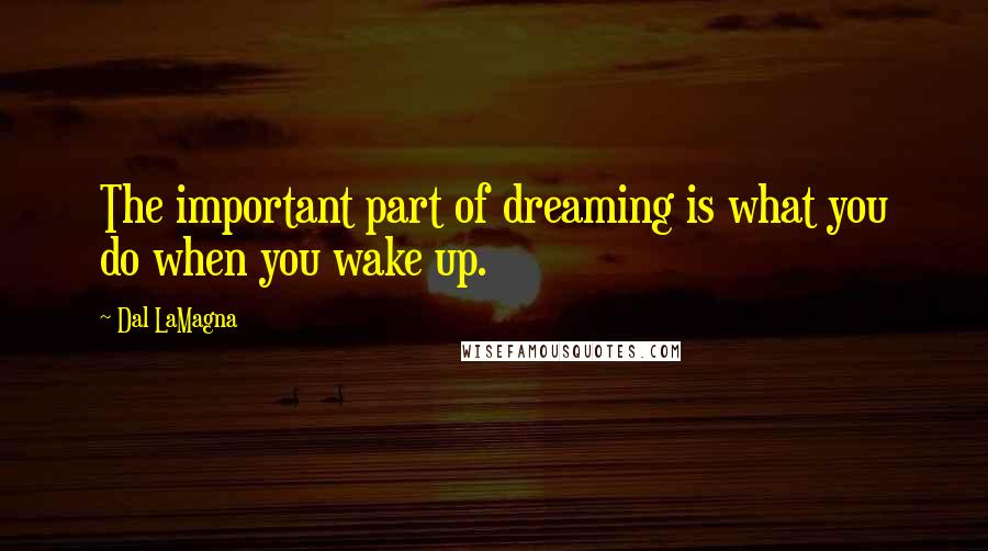 Dal LaMagna Quotes: The important part of dreaming is what you do when you wake up.