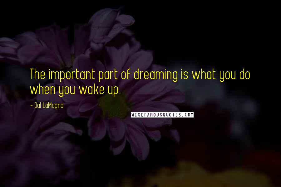 Dal LaMagna Quotes: The important part of dreaming is what you do when you wake up.