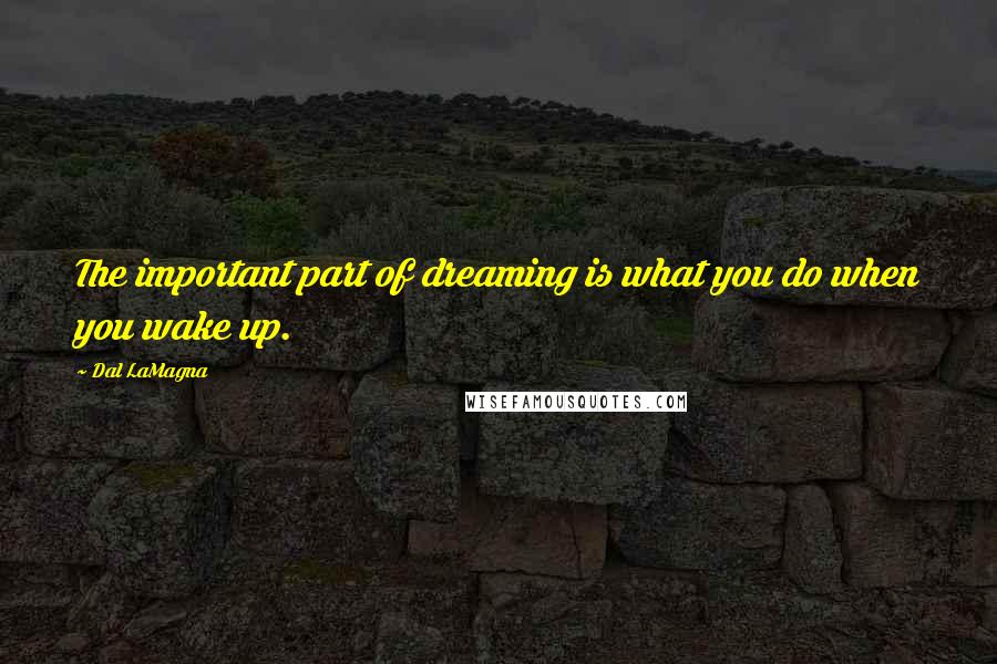 Dal LaMagna Quotes: The important part of dreaming is what you do when you wake up.