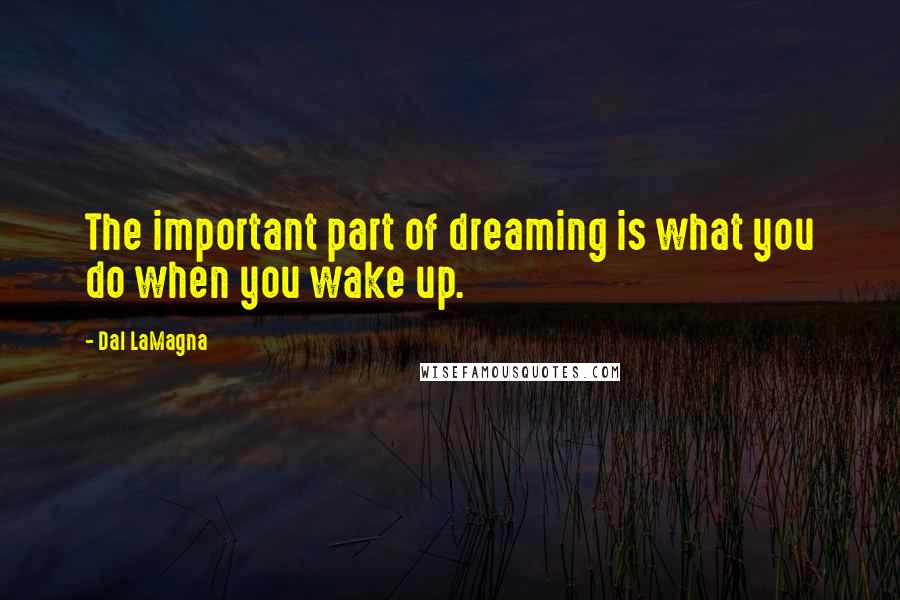 Dal LaMagna Quotes: The important part of dreaming is what you do when you wake up.