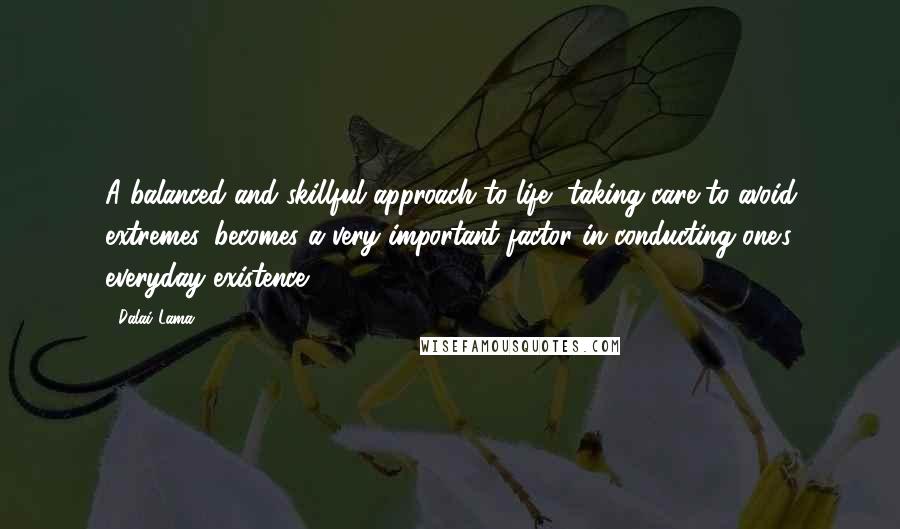 Dalai Lama Quotes: A balanced and skillful approach to life, taking care to avoid extremes, becomes a very important factor in conducting one's everyday existence.