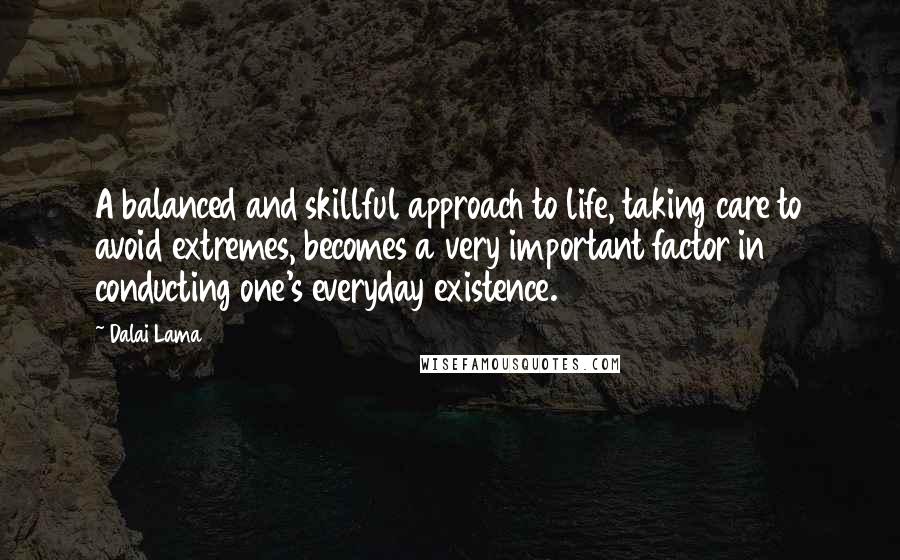 Dalai Lama Quotes: A balanced and skillful approach to life, taking care to avoid extremes, becomes a very important factor in conducting one's everyday existence.