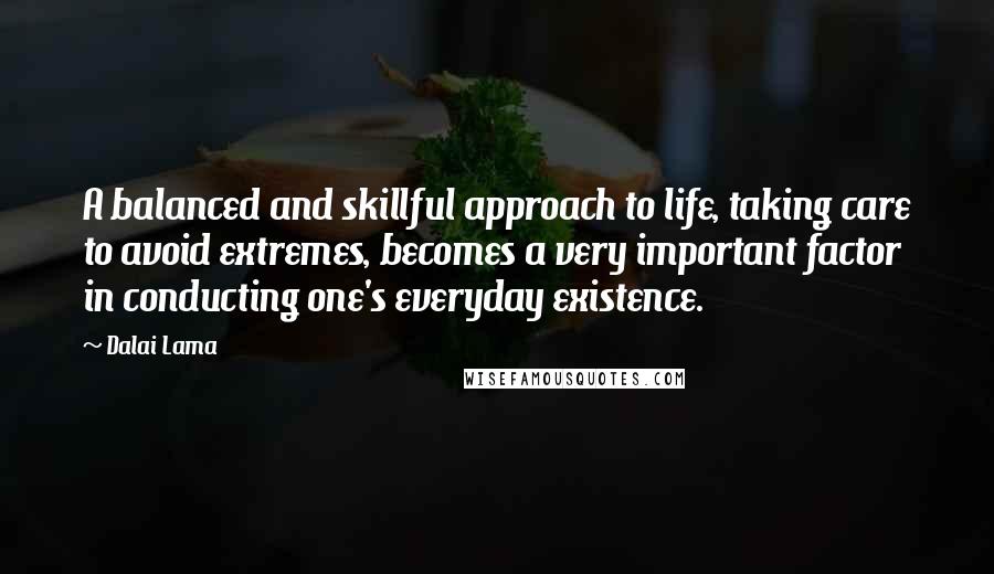 Dalai Lama Quotes: A balanced and skillful approach to life, taking care to avoid extremes, becomes a very important factor in conducting one's everyday existence.