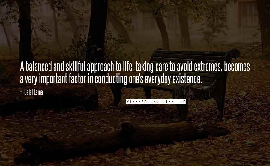 Dalai Lama Quotes: A balanced and skillful approach to life, taking care to avoid extremes, becomes a very important factor in conducting one's everyday existence.