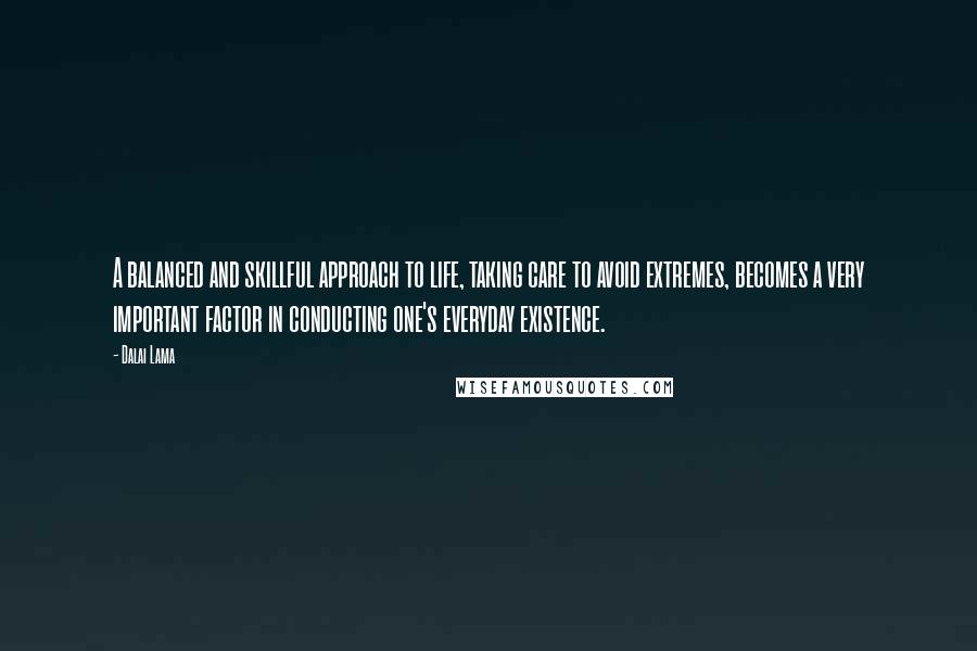 Dalai Lama Quotes: A balanced and skillful approach to life, taking care to avoid extremes, becomes a very important factor in conducting one's everyday existence.