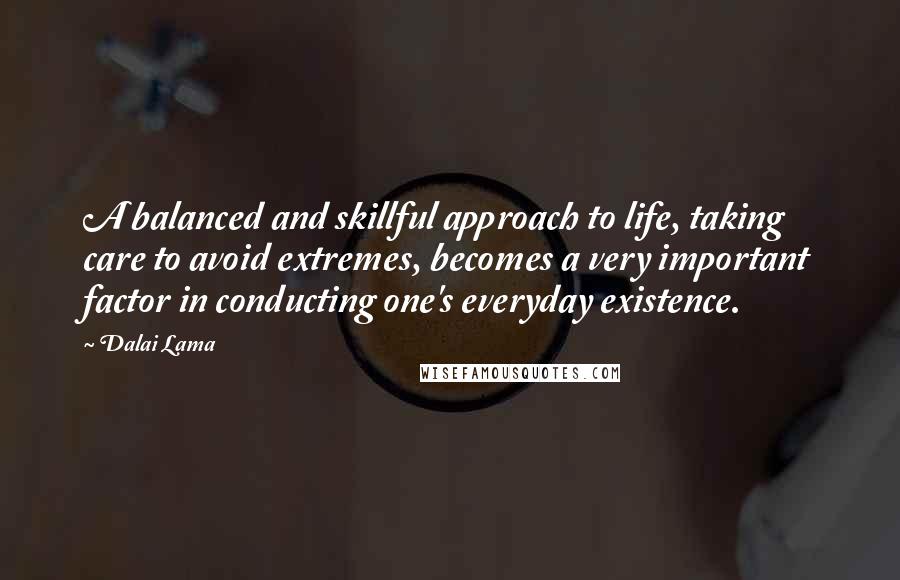 Dalai Lama Quotes: A balanced and skillful approach to life, taking care to avoid extremes, becomes a very important factor in conducting one's everyday existence.