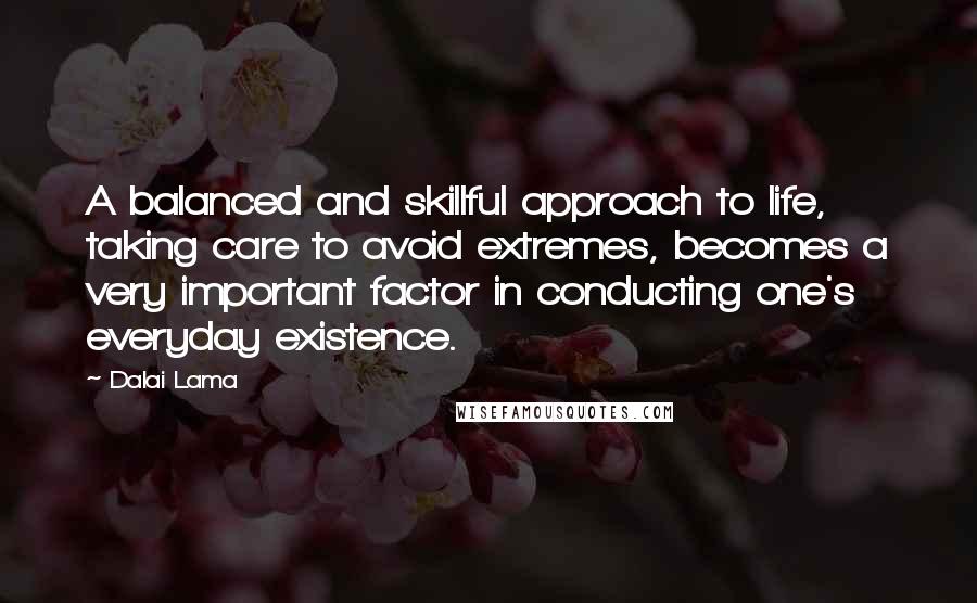 Dalai Lama Quotes: A balanced and skillful approach to life, taking care to avoid extremes, becomes a very important factor in conducting one's everyday existence.