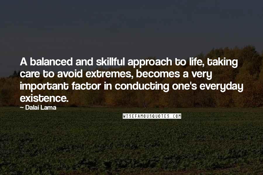 Dalai Lama Quotes: A balanced and skillful approach to life, taking care to avoid extremes, becomes a very important factor in conducting one's everyday existence.