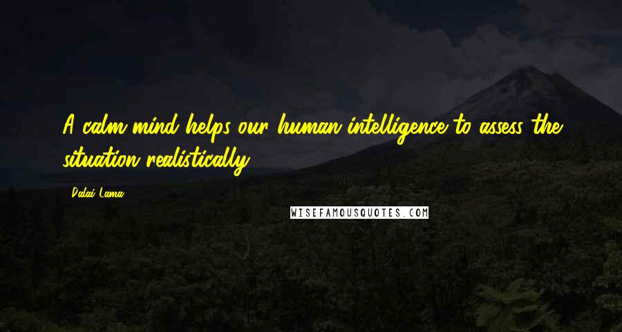 Dalai Lama Quotes: A calm mind helps our human intelligence to assess the situation realistically.