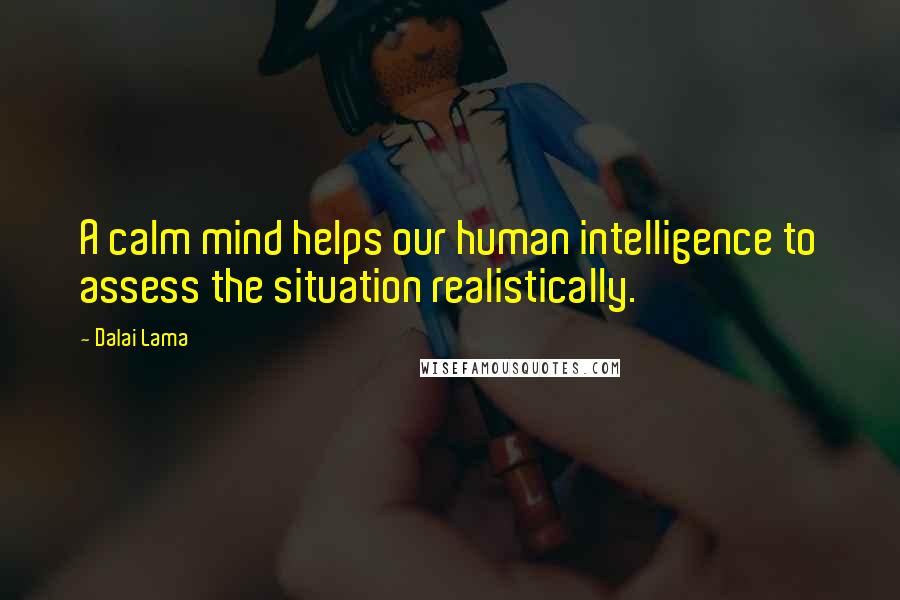 Dalai Lama Quotes: A calm mind helps our human intelligence to assess the situation realistically.