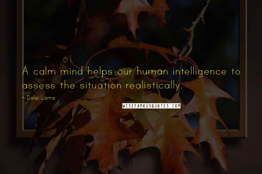 Dalai Lama Quotes: A calm mind helps our human intelligence to assess the situation realistically.