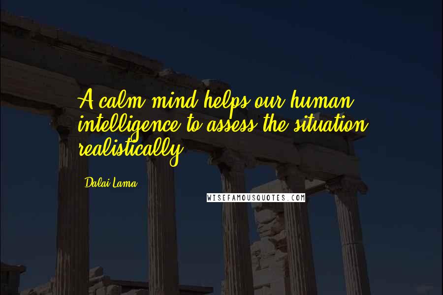 Dalai Lama Quotes: A calm mind helps our human intelligence to assess the situation realistically.