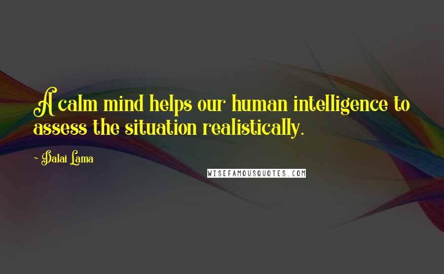 Dalai Lama Quotes: A calm mind helps our human intelligence to assess the situation realistically.