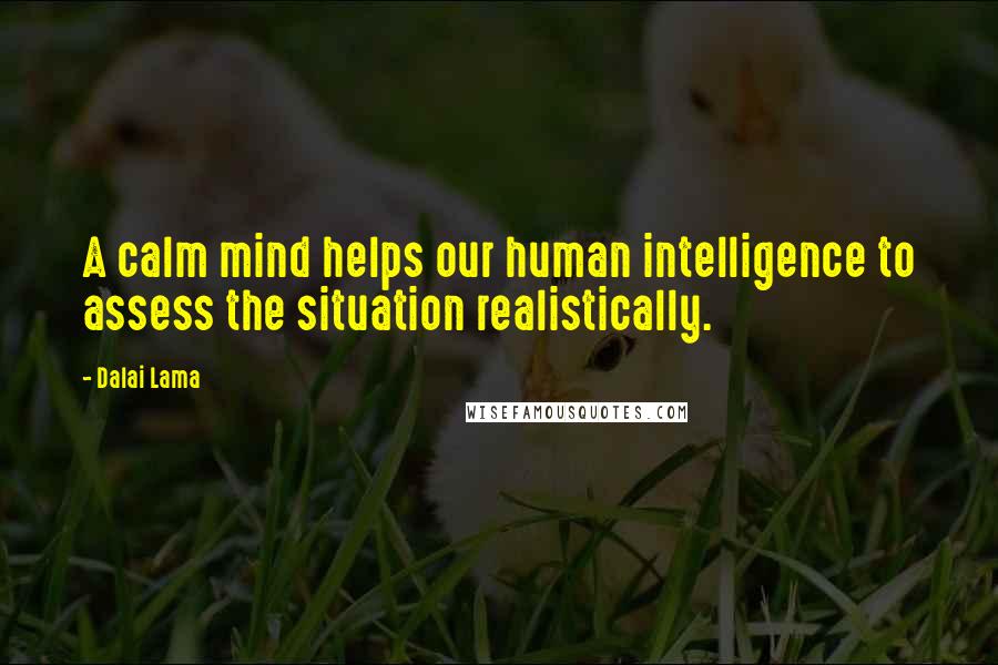 Dalai Lama Quotes: A calm mind helps our human intelligence to assess the situation realistically.