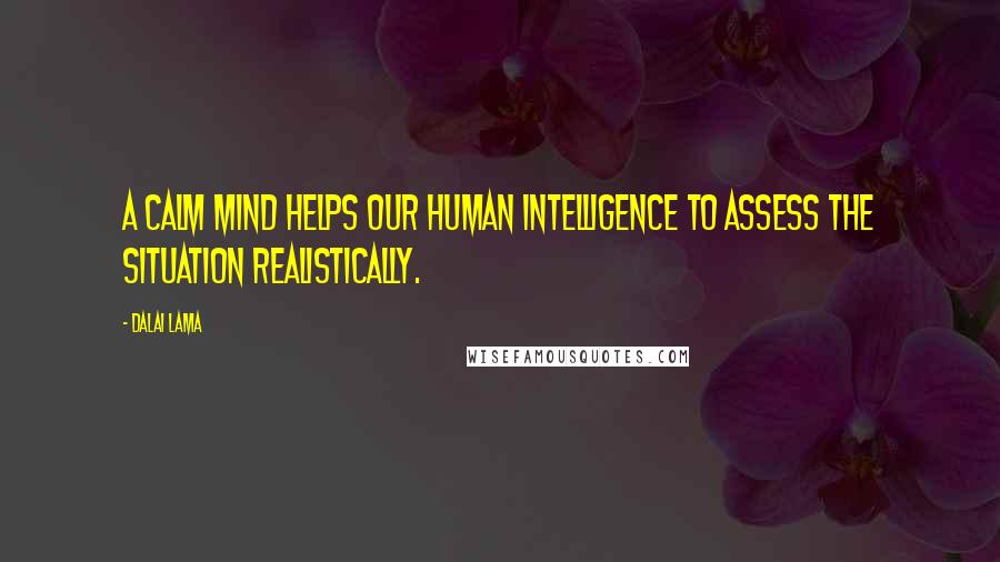 Dalai Lama Quotes: A calm mind helps our human intelligence to assess the situation realistically.